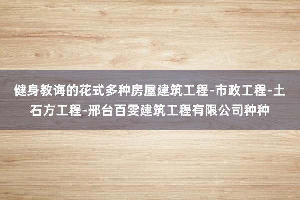 健身教诲的花式多种房屋建筑工程-市政工程-土石方工程-邢台百雯建筑工程有限公司种种