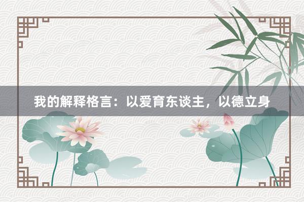 我的解释格言：以爱育东谈主，以德立身