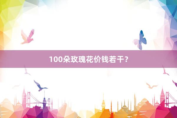 100朵玫瑰花价钱若干？