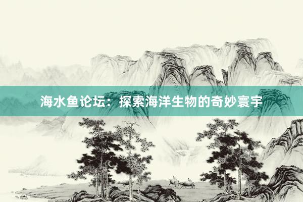 海水鱼论坛：探索海洋生物的奇妙寰宇