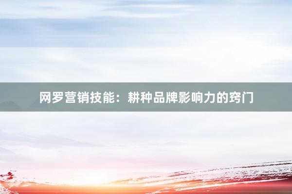 网罗营销技能：耕种品牌影响力的窍门